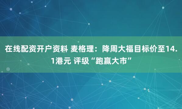在线配资开户资料 麦格理：降周大福目标价至14.1港元 评级“跑赢大市”