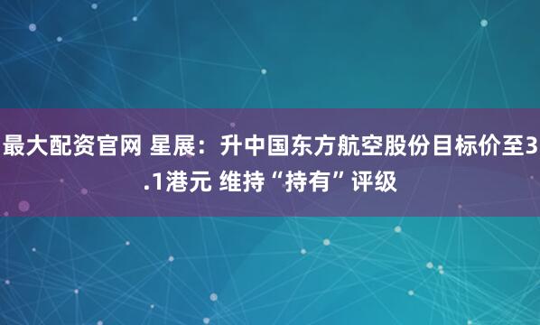 最大配资官网 星展：升中国东方航空股份目标价至3.1港元 维持“持有”评级