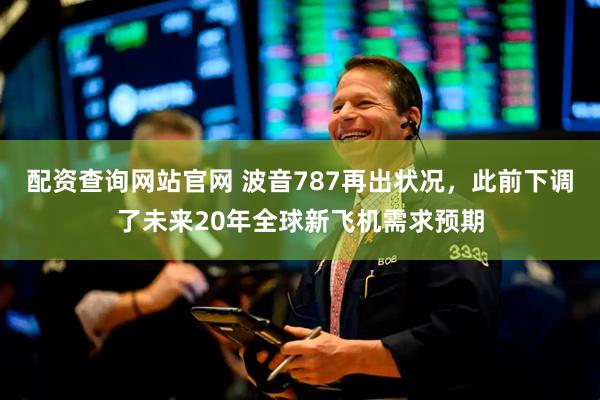配资查询网站官网 波音787再出状况，此前下调了未来20年全球新飞机需求预期