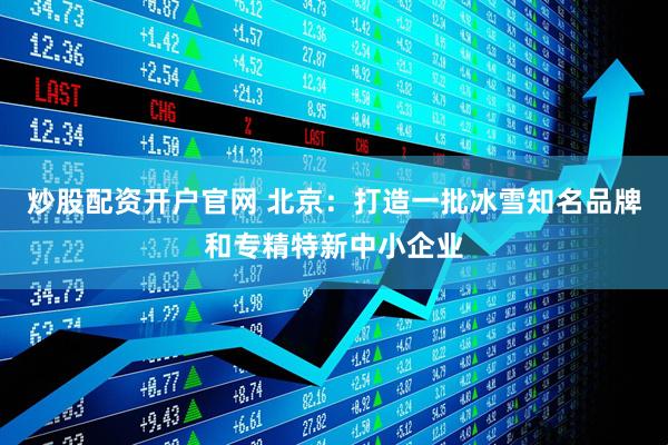 炒股配资开户官网 北京：打造一批冰雪知名品牌和专精特新中小企业