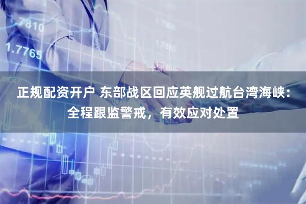 正规配资开户 东部战区回应英舰过航台湾海峡：全程跟监警戒，有效应对处置