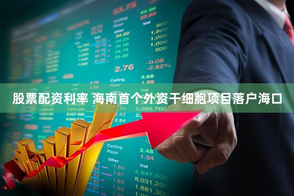 股票配资利率 海南首个外资干细胞项目落户海口