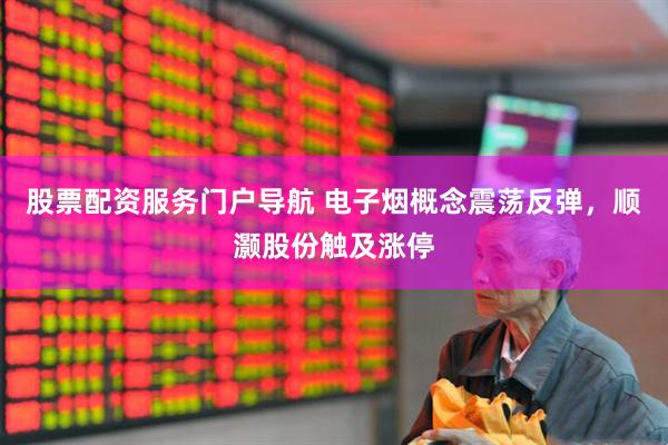 股票配资服务门户导航 电子烟概念震荡反弹，顺灏股份触及涨停