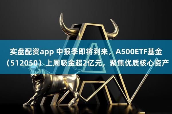 实盘配资app 中报季即将到来，A500ETF基金（512050）上周吸金超2亿元，聚焦优质核心资产