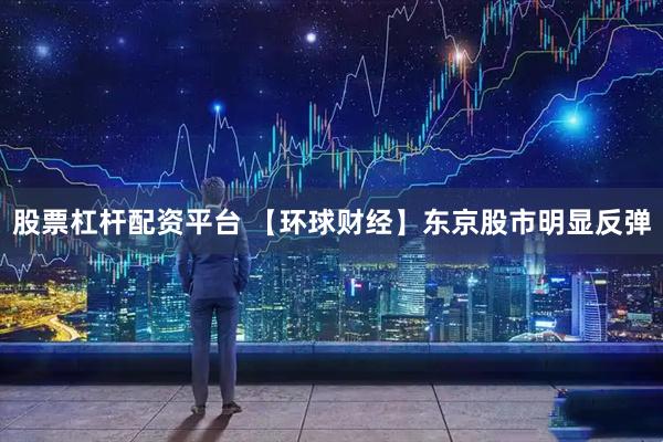 股票杠杆配资平台 【环球财经】东京股市明显反弹