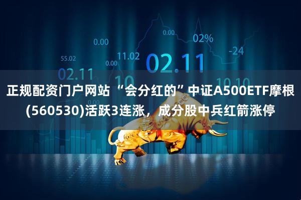 正规配资门户网站 “会分红的”中证A500ETF摩根(560530)活跃3连涨，成分股中兵红箭涨停