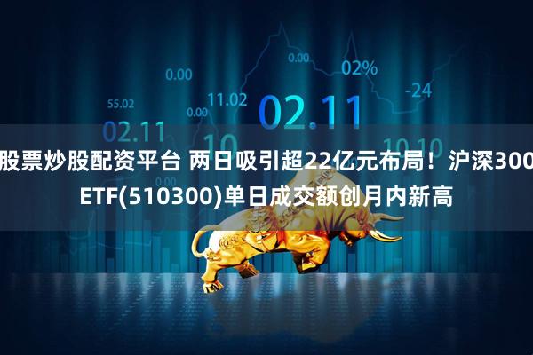 股票炒股配资平台 两日吸引超22亿元布局！沪深300ETF(510300)单日成交额创月内新高