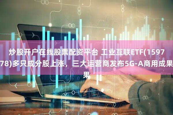炒股开户在线股票配资平台 工业互联ETF(159778)多只成分股上涨，三大运营商发布5G-A商用成果