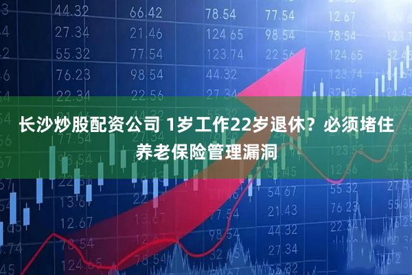 长沙炒股配资公司 1岁工作22岁退休？必须堵住养老保险管理漏洞
