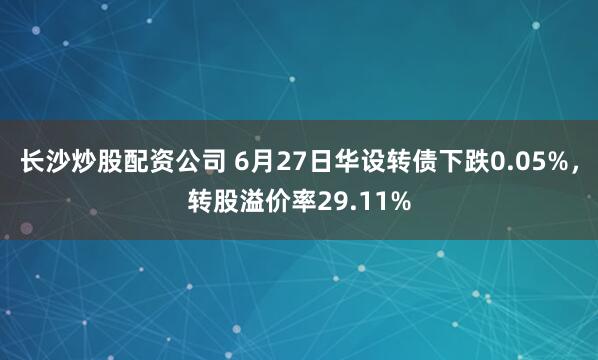 长沙炒股配资公司 6月27日华设转债下跌0.05%，转股溢价率29.11%