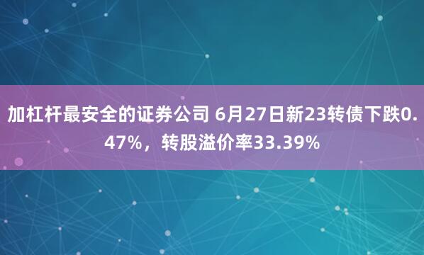 加杠杆最安全的证券公司 6月27日新23转债下跌0.47%，转股溢价率33.39%