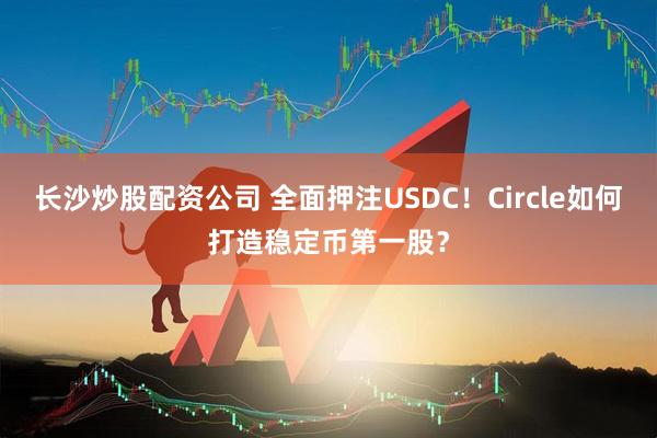 长沙炒股配资公司 全面押注USDC！Circle如何打造稳定币第一股？