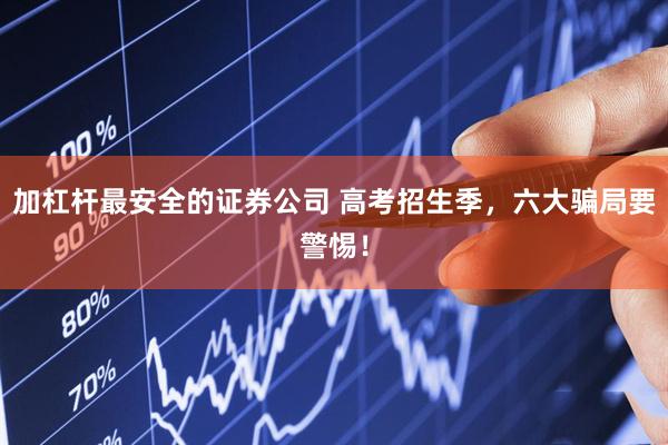 加杠杆最安全的证券公司 高考招生季，六大骗局要警惕！