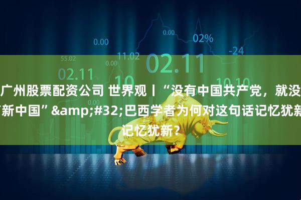 广州股票配资公司 世界观丨“没有中国共产党，就没有新中国”&#32;巴西学者为何对这句话记忆犹新？