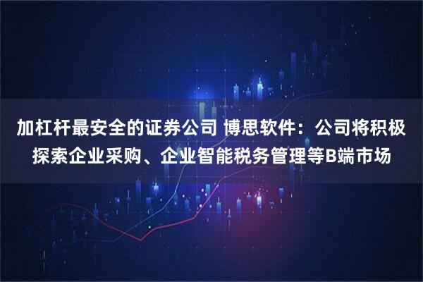 加杠杆最安全的证券公司 博思软件：公司将积极探索企业采购、企业智能税务管理等B端市场