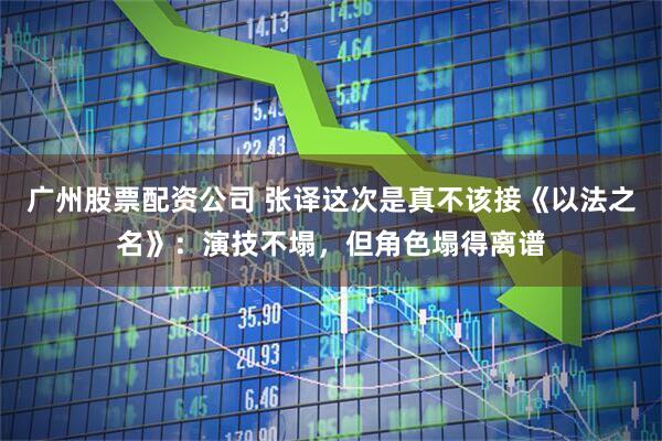广州股票配资公司 张译这次是真不该接《以法之名》：演技不塌，但角色塌得离谱