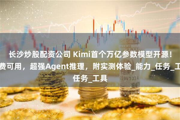 长沙炒股配资公司 Kimi首个万亿参数模型开源！免费可用，超强Agent推理，附实测体验_能力_任务_工具