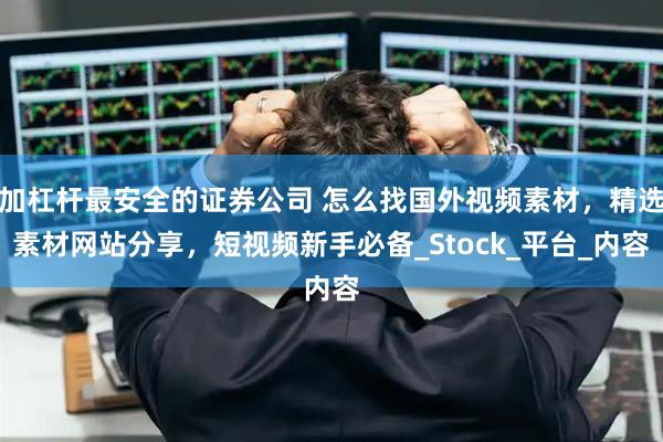 加杠杆最安全的证券公司 怎么找国外视频素材，精选素材网站分享，短视频新手必备_Stock_平台_内容