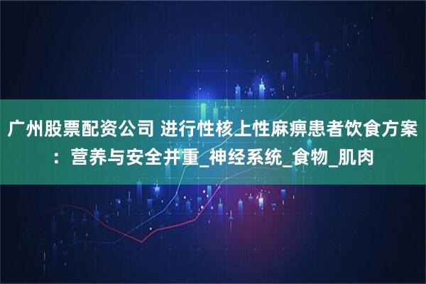 广州股票配资公司 进行性核上性麻痹患者饮食方案：营养与安全并重_神经系统_食物_肌肉