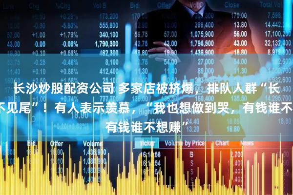 长沙炒股配资公司 多家店被挤爆，排队人群“长到看不见尾”！有人表示羡慕，“我也想做到哭，有钱谁不想赚”