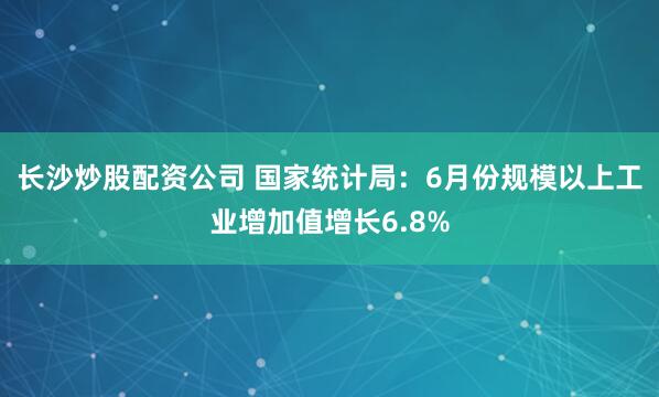 长沙炒股配资公司 国家统计局：6月份规模以上工业增加值增长6.8%