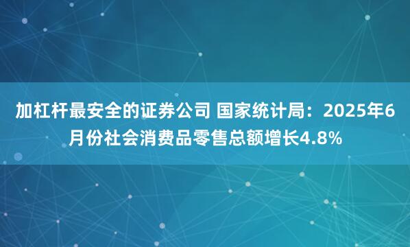 加杠杆最安全的证券公司 国家统计局：2025年6月份社会消费品零售总额增长4.8%
