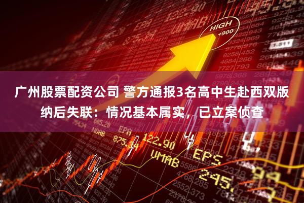广州股票配资公司 警方通报3名高中生赴西双版纳后失联：情况基本属实，已立案侦查
